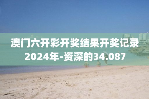澳门六开彩开奖结果开奖记录2024年-资深的34.087