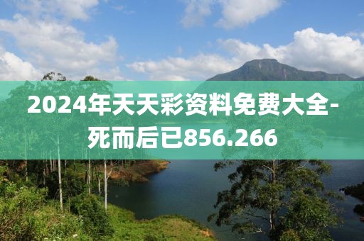 2024年天天彩资料免费大全-死而后已856.266