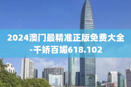 2024澳门最精准正版免费大全-千娇百媚618.102