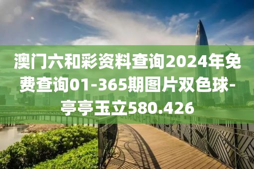 澳门六和彩资料查询2024年免费查询01-365期图片双色球-亭亭玉立580.426