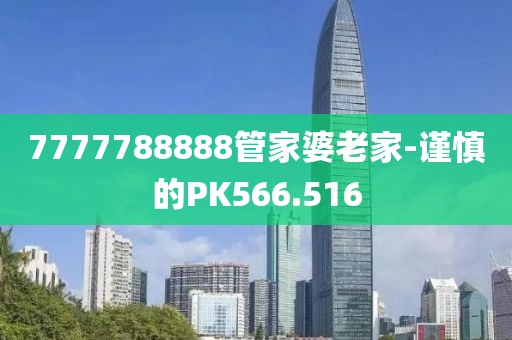 7777788888管家婆老家-谨慎的PK566.516