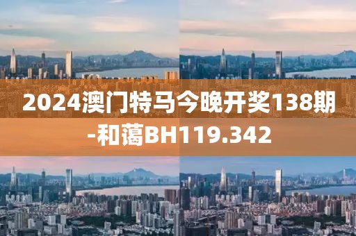 2024澳门特马今晚开奖138期-和蔼BH119.342