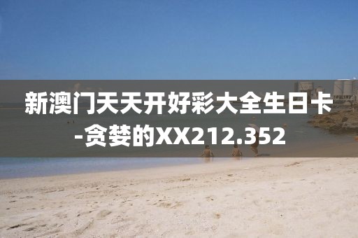 新澳门天天开好彩大全生日卡-贪婪的XX212.352
