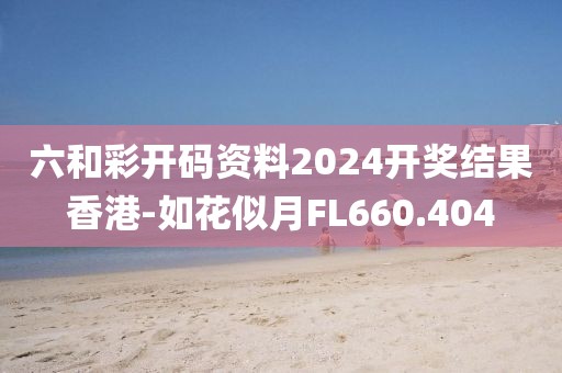 六和彩开码资料2024开奖结果香港-如花似月FL660.404