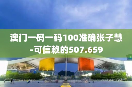 澳门一码一码100准确张子慧-可信赖的507.659