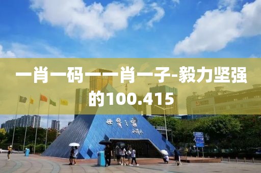 一肖一码一一肖一子-毅力坚强的100.415