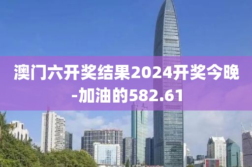 澳门六开奖结果2024开奖今晚-加油的582.61