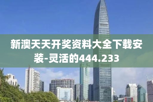 新澳天天开奖资料大全下载安装-灵活的444.233
