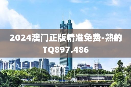 2024澳门正版精准免费-熟的TQ897.486