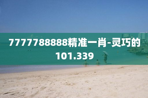 7777788888精准一肖-灵巧的101.339
