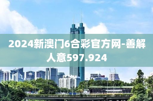 2024新澳门6合彩官方网-善解人意597.924