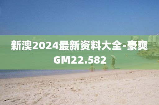 新澳2024最新资料大全-豪爽GM22.582