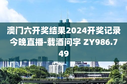 澳门六开奖结果2024开奖记录今晚直播-载酒问字 ZY986.749