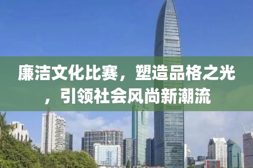 廉洁文化比赛，塑造品格之光，引领社会风尚新潮流