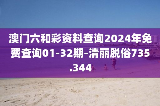澳门六和彩资料查询2024年免费查询01-32期-清丽脱俗735.344