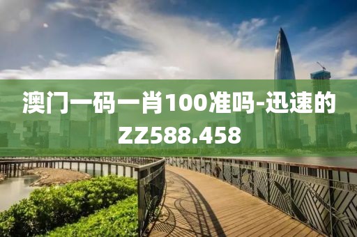 澳门一码一肖100准吗-迅速的ZZ588.458
