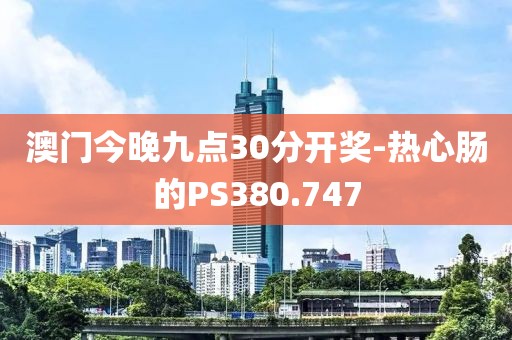 澳门今晚九点30分开奖-热心肠的PS380.747