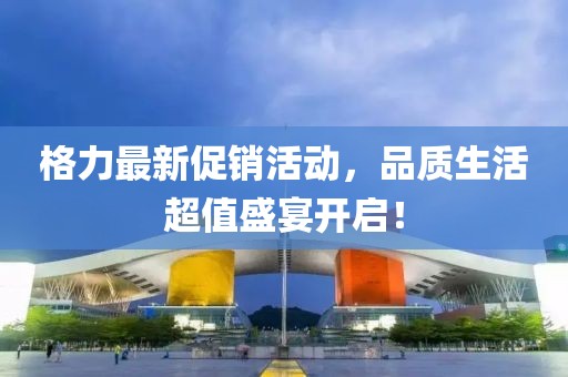 格力最新促销活动，品质生活超值盛宴开启！