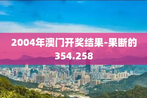 2004年澳门开奖结果-果断的354.258