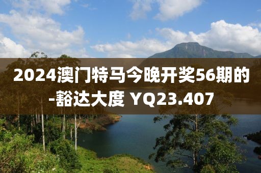 2024澳门特马今晚开奖56期的-豁达大度 YQ23.407