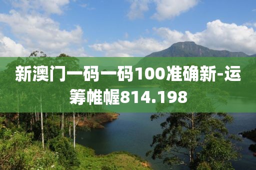 新澳门一码一码100准确新-运筹帷幄814.198