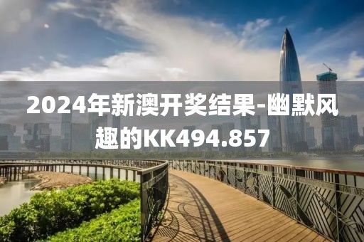 2024年新澳开奖结果-幽默风趣的KK494.857