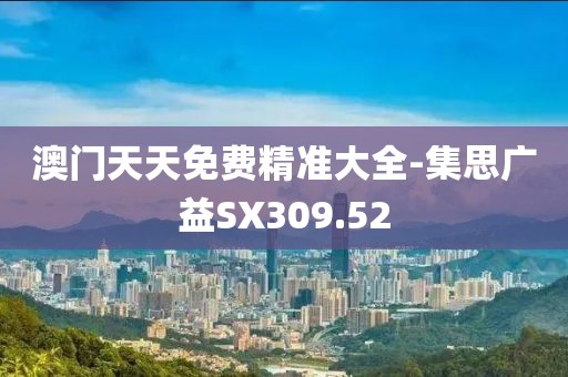 澳门天天免费精准大全-集思广益SX309.52
