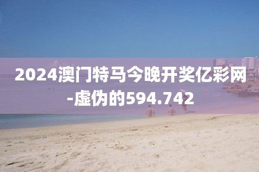 2024澳门特马今晚开奖亿彩网-虚伪的594.742