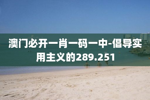 澳门必开一肖一码一中-倡导实用主义的289.251