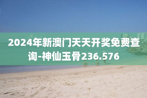 2024年新澳门天天开奖免费查询-神仙玉骨236.576