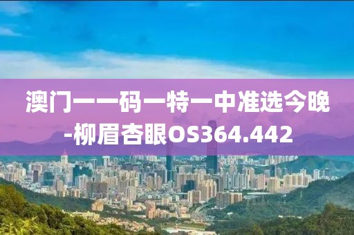 澳门一一码一特一中准选今晚-柳眉杏眼OS364.442