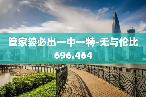 管家婆必出一中一特-无与伦比696.464