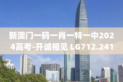 新澳门一码一肖一特一中2024高考-开诚相见 LG712.241