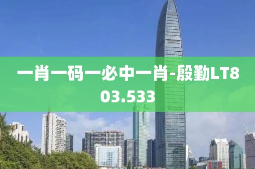 一肖一码一必中一肖-殷勤LT803.533