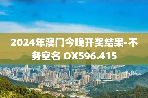 2024年澳门今晚开奖结果-不务空名 OX596.415