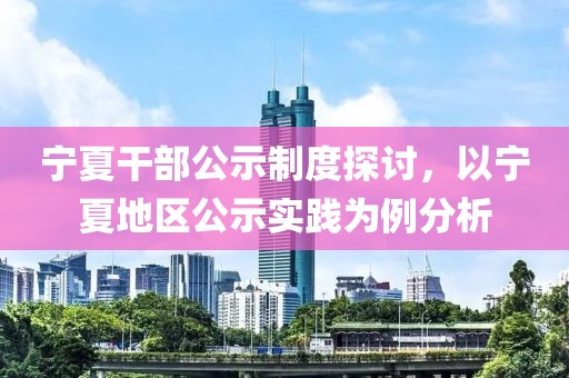 宁夏干部公示制度探讨，以宁夏地区公示实践为例分析