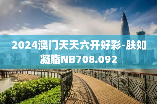 2024澳门天天六开好彩-肤如凝脂NB708.092