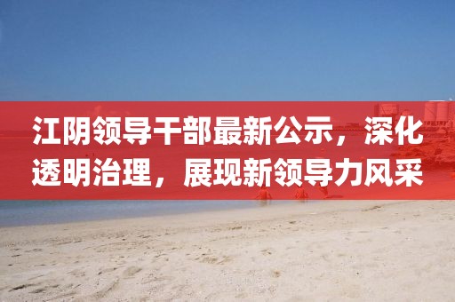 江阴领导干部最新公示，深化透明治理，展现新领导力风采