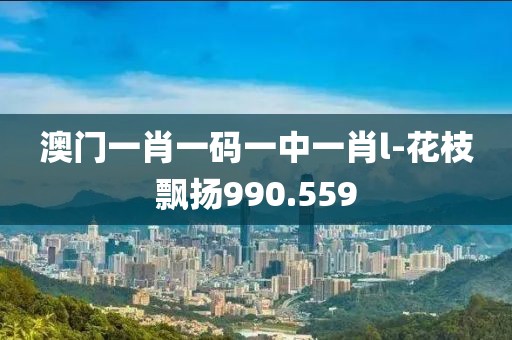 澳门一肖一码一中一肖l-花枝飘扬990.559