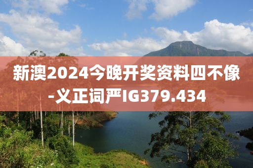 新澳2024今晚开奖资料四不像-义正词严IG379.434