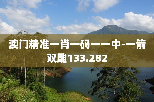 澳门精准一肖一码一一中-一箭双雕133.282