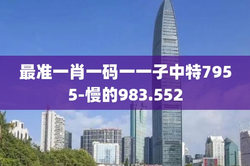最准一肖一码一一子中特7955-慢的983.552