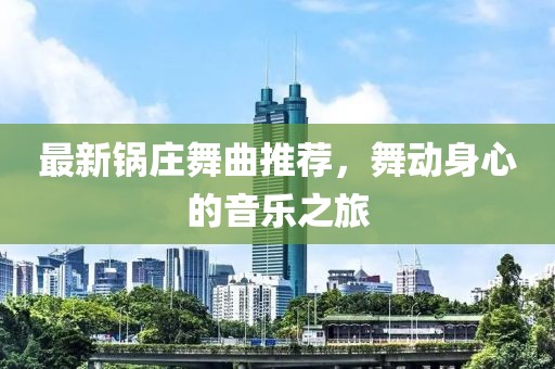 最新锅庄舞曲推荐，舞动身心的音乐之旅