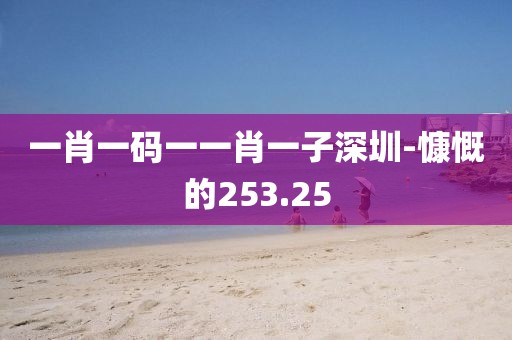 一肖一码一一肖一子深圳-慷慨的253.25