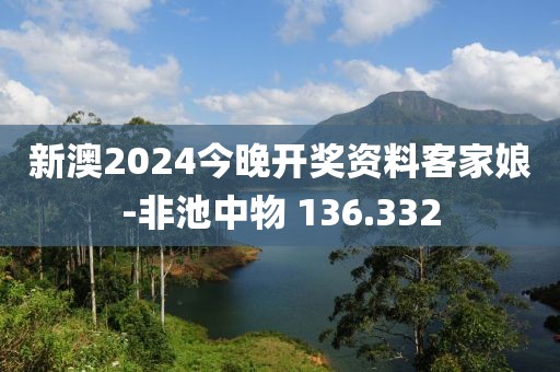新澳2024今晚开奖资料客家娘-非池中物 136.332