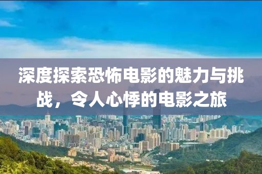 深度探索恐怖电影的魅力与挑战，令人心悸的电影之旅