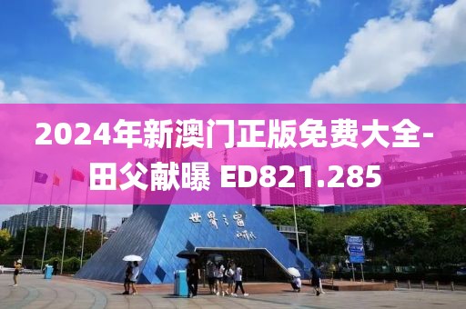 2024年新澳门正版免费大全-田父献曝 ED821.285