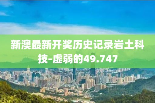 新澳最新开奖历史记录岩土科技-虚弱的49.747