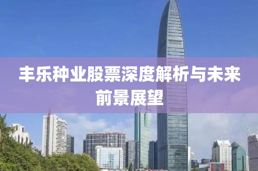 丰乐种业股票深度解析与未来前景展望