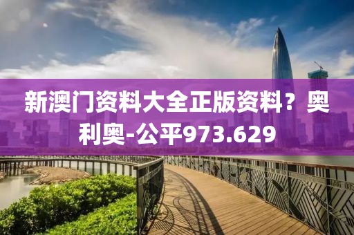 新澳门资料大全正版资料？奥利奥-公平973.629